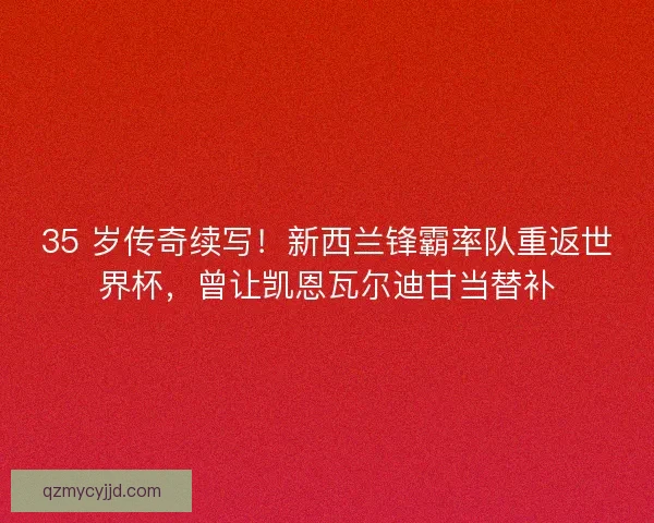 35 岁传奇续写！新西兰锋霸率队重返世界杯，曾让凯恩瓦尔迪甘当替补