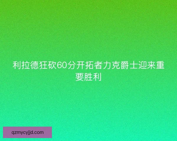 利拉德狂砍60分开拓者力克爵士迎来重要胜利