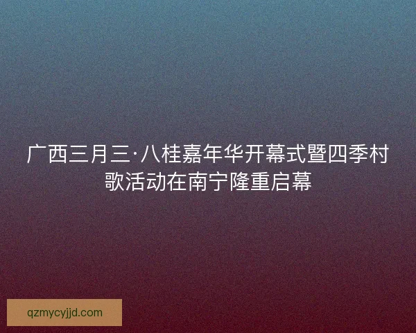广西三月三·八桂嘉年华开幕式暨四季村歌活动在南宁隆重启幕