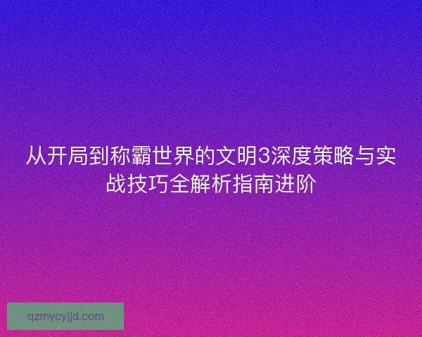 从开局到称霸世界的文明3深度策略与实战技巧全解析指南进阶